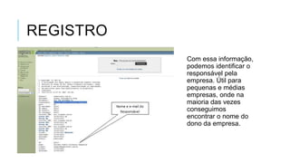 REGISTRO
Com essa informação,
podemos identificar o
responsável pela
empresa. Útil para
pequenas e médias
empresas, onde na
maioria das vezes
conseguimos
encontrar o nome do
dono da empresa.

 