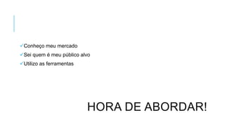 Conheço meu mercado
Sei quem é meu público alvo
Utilizo as ferramentas

HORA DE ABORDAR!

 