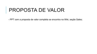 PROPOSTA DE VALOR
- PPT com a proposta de valor completa se encontra na Wiki, seção Sales;

 