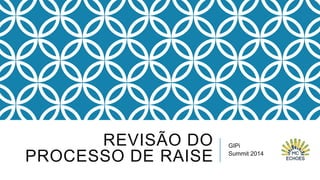 REVISÃO DO
PROCESSO DE RAISE

GIPi
Summit 2014

 