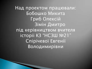 Над проектом працювали:
Бобошко Микита
Гриб Олексій
Зімін Дмитро
під керівництвом вчителя
історіі КЗ “НСЗШ №21”
Спірічевої Евгенії
Володимирівни

 