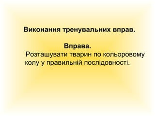 Виконання тренувальних вправ.
Вправа.
Розташувати тварин по кольоровому
колу у правильній послідовності.

 