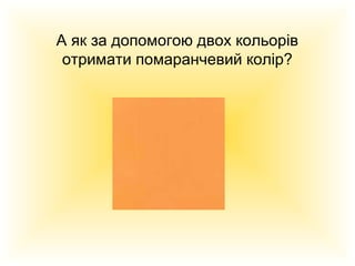 А як за допомогою двох кольорів
отримати помаранчевий колір?

 