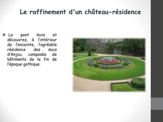 Le raffinement d'un château-résidence

 Le
pont
levis
et
découvrez, à l’intérieur
de l’enceinte, l’agréable
résidence
des
ducs
d’Anjou, composée de
bâtiments de la fin de
l’époque gothique.

 