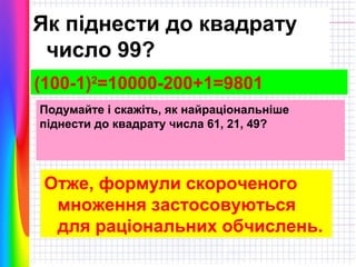 Як піднести до квадрату
число 99?
(100-1)2=10000-200+1=9801
Подумайте і скажіть, як найраціональніше
піднести до квадрату числа 61, 21, 49?

Отже, формули скороченого
множення застосовуються
для раціональних обчислень.

 