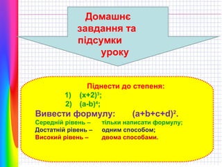 Домашнє
завдання та
підсумки
уроку

1)
2)

Піднести до степеня:
(х+2)3;
(а-b)4;

Вивести формулу:
Середній рівень –
Достатній рівень –
Високий рівень –

(a+b+c+d)2.

тільки написати формулу;
одним способом;
двома способами.

 
