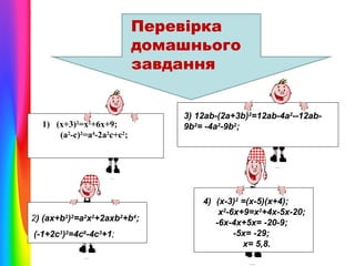 Перевірка
домашнього
завдання

1) (х+3)2=х2+6х+9;
(a2-c)2=a4-2a2c+c2;

2) (ax+b2)2=a2x2+2axb2+b4;
(-1+2c3)2=4c6-4c3+1;

3) 12ab-(2a+3b)2=12ab-4a2--12ab9b2= -4a2-9b2;

4) (х-3)2 =(х-5)(х+4);
х2-6х+9=х2+4х-5х-20;
-6х-4х+5х= -20-9;
-5х= -29;
х= 5,8.

 