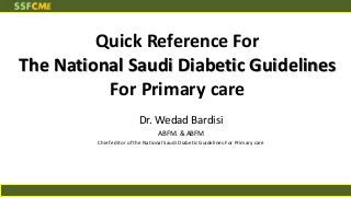 Quick Reference For
The National Saudi Diabetic Guidelines
For Primary care
Dr. Wedad Bardisi
ABFM. & ABFM
Chief editor of the National Saudi Diabetic Guidelines For Primary care

 
