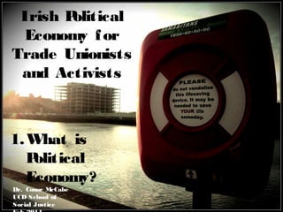Irish P
olitical
Economy f or
Trade Unionists
and Activists

1. What is
P
olitical
Economy?
Dr. Conor McCabe
UCD School of
Social Justice

 
