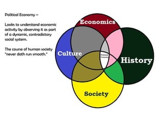 Political Economy –
Looks to understand economic
activity by observing it as part
of a dynamic, contradictory
social system.
The course of human society
“never doth run smooth.”

 
