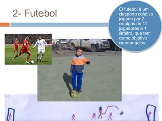 2- Futebol

O futebol é um
desporto coletivo
jogado por 2
equipas de 11
jogadores e 1
árbitro, que tem
como objetivo
marcar golos.

 