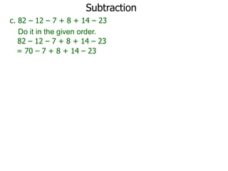 Subtraction
c. 82 – 12 – 7 + 8 + 14 – 23
Do it in the given order.
82 – 12 – 7 + 8 + 14 – 23
= 70 – 7 + 8 + 14 – 23

 