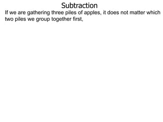Subtraction
If we are gathering three piles of apples, it does not matter which
two piles we group together first,

 