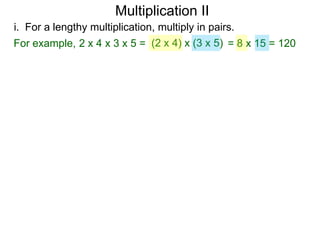 Multiplication II
i. For a lengthy multiplication, multiply in pairs.
For example, 2 x 4 x 3 x 5 = (2 x 4) x (3 x 5) = 8 x 15 = 120

 