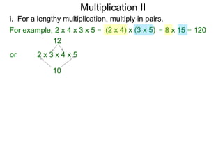 Multiplication II
i. For a lengthy multiplication, multiply in pairs.
For example, 2 x 4 x 3 x 5 = (2 x 4) x (3 x 5) = 8 x 15 = 120
12
or

2x3x4x5
10

 