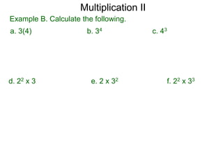Multiplication II
Example B. Calculate the following.
a. 3(4)

d. 22 x 3

b. 34

e. 2 x 32

c. 43

f. 22 x 33

 