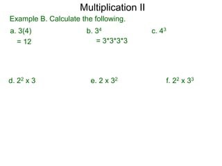 Multiplication II
Example B. Calculate the following.
a. 3(4)
= 12

d. 22 x 3

b. 34
= 3*3*3*3

e. 2 x 32

c. 43

f. 22 x 33

 