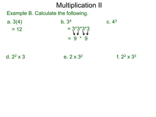 Multiplication II
Example B. Calculate the following.
a. 3(4)
= 12

b. 34
= 3*3*3*3

c. 43

= 9 * 9

d. 22 x 3

e. 2 x 32

f. 22 x 33

 