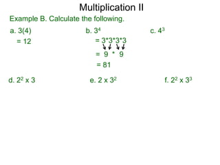 Multiplication II
Example B. Calculate the following.
a. 3(4)
= 12

b. 34
= 3*3*3*3

c. 43

= 9 * 9
= 81

d. 22 x 3

e. 2 x 32

f. 22 x 33

 