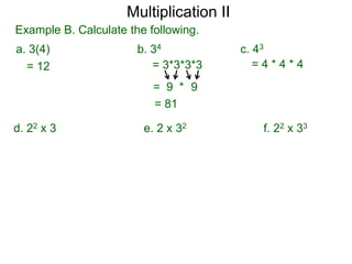 Multiplication II
Example B. Calculate the following.
a. 3(4)
= 12

b. 34
= 3*3*3*3

c. 43
=4*4*4

= 9 * 9
= 81

d. 22 x 3

e. 2 x 32

f. 22 x 33

 