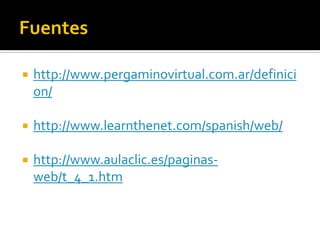 

http://www.pergaminovirtual.com.ar/definici
on/



http://www.learnthenet.com/spanish/web/



http://www.aulaclic.es/paginasweb/t_4_1.htm

 