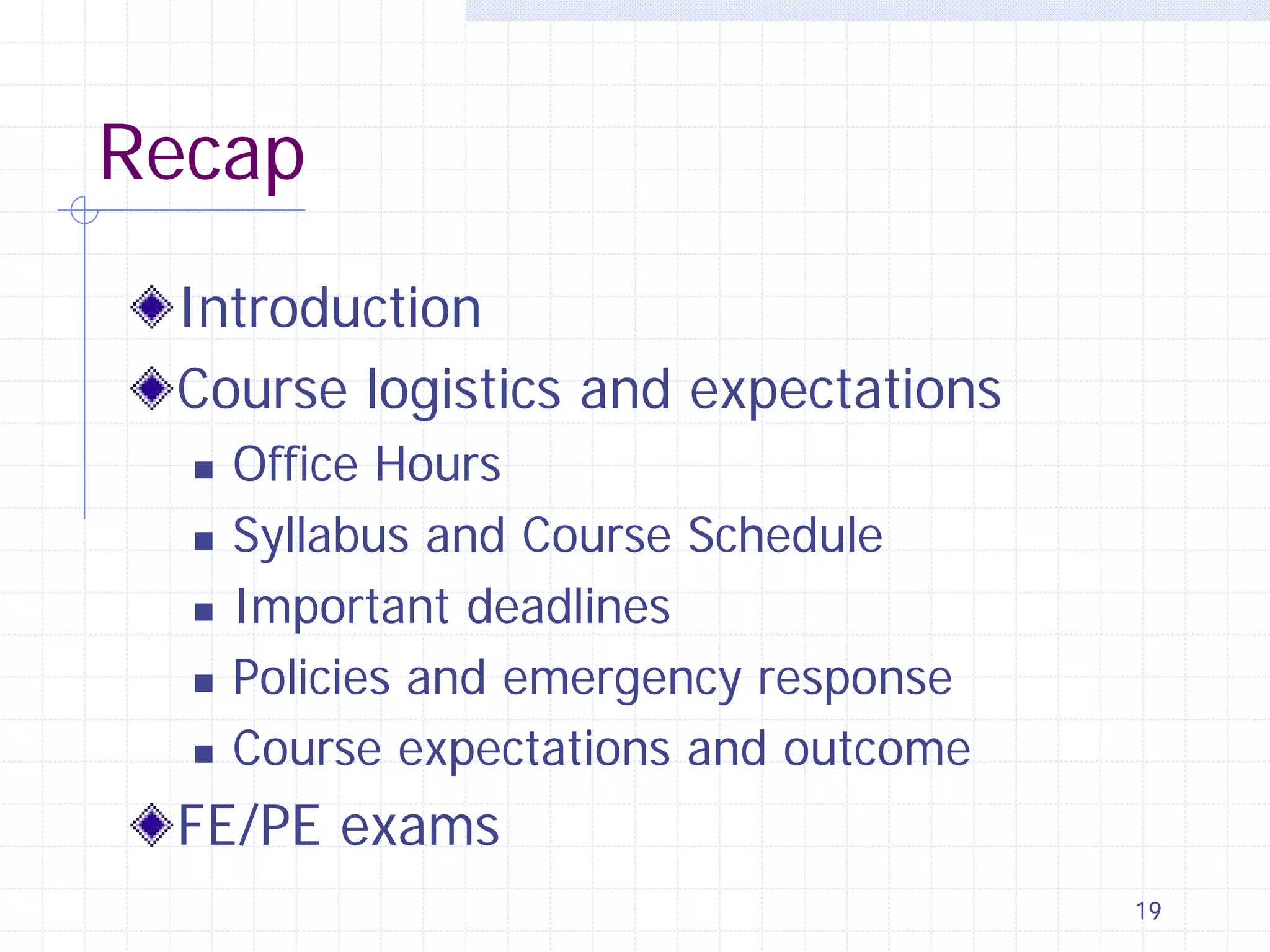 Recap
Introduction
Course logistics and expectations






Office Hours
Syllabus and Course Schedule
Important deadlines
Policies and emergency response
Course expectations and outcome

FE/PE exams
19

 