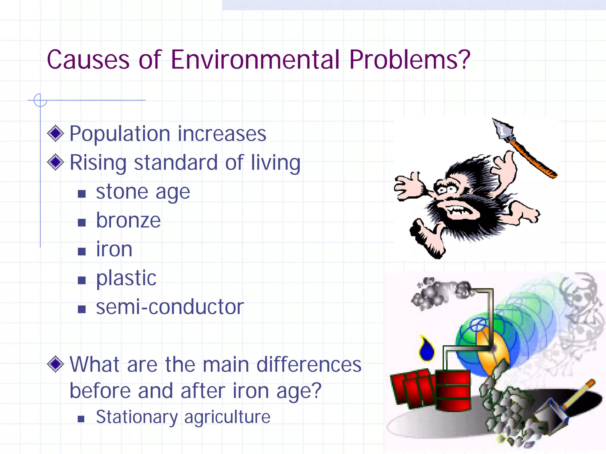 Causes of Environmental Problems?
Population increases
Rising standard of living
 stone age
 bronze
 iron
 plastic
 semi-conductor
What are the main differences
before and after iron age?


Stationary agriculture

26

 