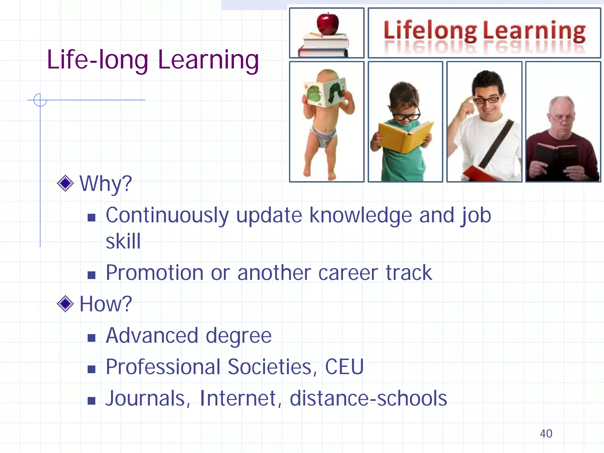 Life-long Learning

Why?
 Continuously update knowledge and job
skill
 Promotion or another career track
How?
 Advanced degree
 Professional Societies, CEU
 Journals, Internet, distance-schools
40

 
