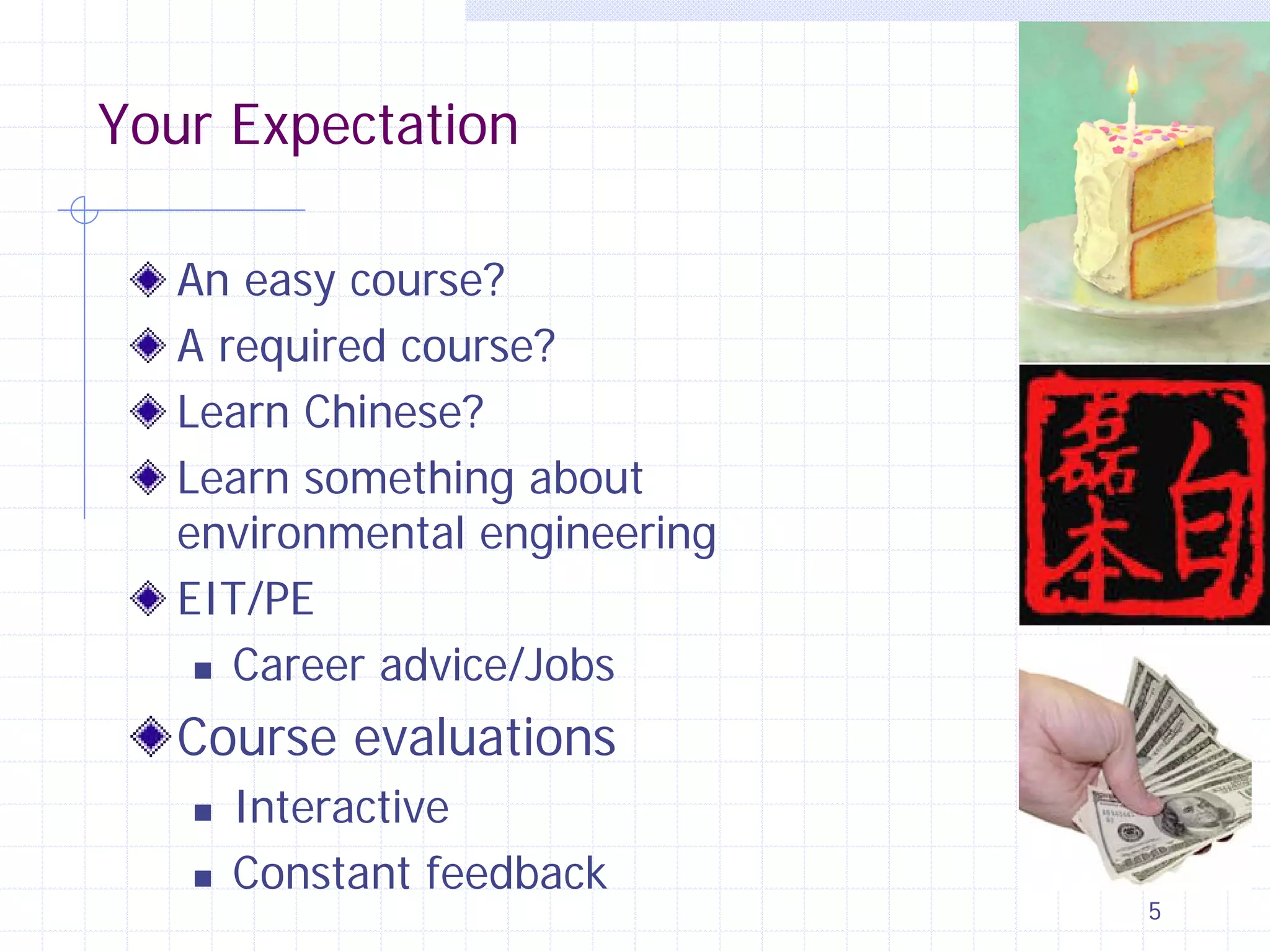 Your Expectation
An easy course?
A required course?
Learn Chinese?
Learn something about
environmental engineering
EIT/PE
 Career advice/Jobs

Course evaluations



Interactive
Constant feedback

5

 