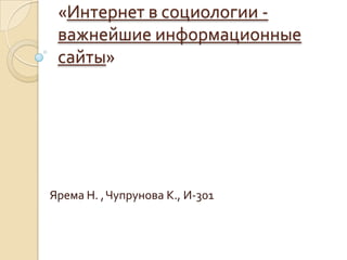 «Интернет в социологии важнейшие информационные
сайты»

Ярема Н. , Чупрунова К., И-301

 