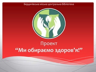 Бердичівська міська центральна бібліотека

Проект

“Ми обираємо здоров’я!”

 