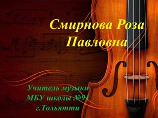 Смирнова Роза
Павловна
Учитель музыки
МБУ школы №91
г.Тольятти

 