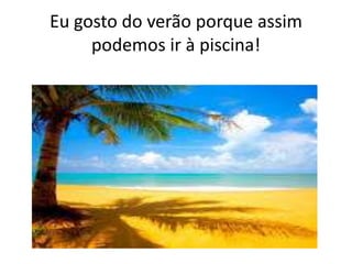 Eu gosto do verão porque assim
podemos ir à piscina!

 