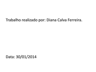 Trabalho realizado por: Diana Calva Ferreira.

Data: 30/01/2014

 