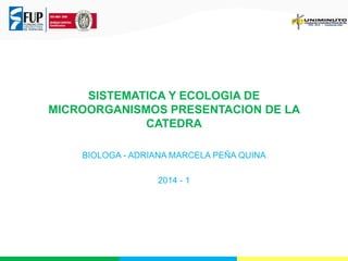 SISTEMATICA Y ECOLOGIA DE
MICROORGANISMOS PRESENTACION DE LA
CATEDRA
BIOLOGA - ADRIANA MARCELA PEÑA QUINA
2014 - 1

 