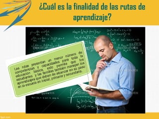 ¿Cuál es la finalidad de las rutas de
aprendizaje?

 
