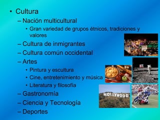 •  Cultura
–  Nación multicultural
•  Gran variedad de grupos étnicos, tradiciones y
valores

–  Cultura de inmigrantes
–  Cultura común occidental
–  Artes
•  Pintura y escultura
•  Cine, entretenimiento y música
•  Literatura y filosofía

–  Gastronomía
–  Ciencia y Tecnología
–  Deportes

 