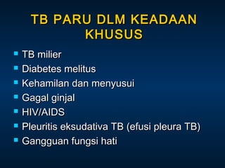 TB PARU DLM KEADAAN
KHUSUS








TB milier
Diabetes melitus
Kehamilan dan menyusui
Gagal ginjal
HIV/AIDS
Pleuritis eksudativa TB (efusi pleura TB)
Gangguan fungsi hati

 