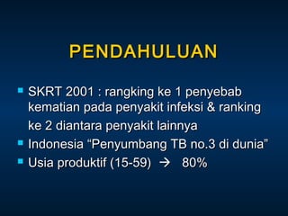 PENDAHULUAN





SKRT 2001 : rangking ke 1 penyebab
kematian pada penyakit infeksi & ranking
ke 2 diantara penyakit lainnya
Indonesia “Penyumbang TB no.3 di dunia”
Usia produktif (15-59)  80%

 