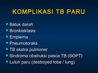 KOMPLIKASI TB PARU








Batuk darah
Bronkiektasis
Empiema
Pneumotoraks
TB ekstra pulmoner
Sindroma obstruksi pasca TB (SOPT)
Luluh paru (destroyed lobe / lung)

 