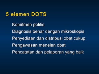 5 elemen DOTS
Komitmen politis
Diagnosis benar dengan mikroskopis
Penyediaan dan distribusi obat cukup
Pengawasan menelan obat
Pencatatan dan pelaporan yang baik

 