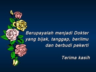 Berupayalah menjadi Dokter
yang bijak, tanggap, berilmu
dan berbudi pekerti
Terima kasih

 