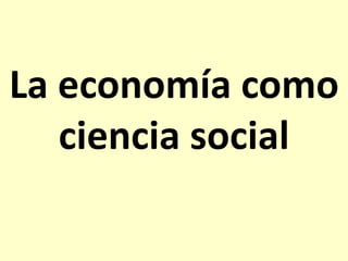 La economía como
ciencia social

 