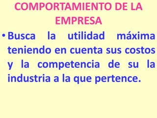 COMPORTAMIENTO DE LA
EMPRESA
• Busca la utilidad máxima
teniendo en cuenta sus costos
y la competencia de su la
industria a la que pertence.

 