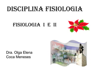 Disciplina FisiOlOGia
FisiOlOGia i E ii

Dra. Olga Elena
Coca Meneses

 