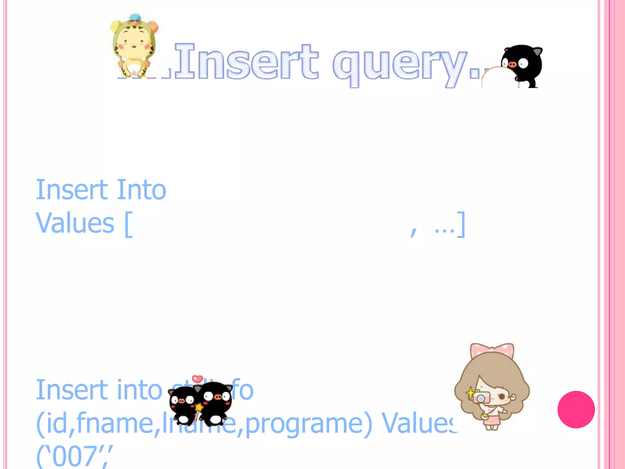 Insert Into
Values [

, …]

Insert into stdinfo
(id,fname,lname,programe) Values
(„007‟,‟

 