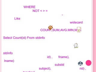 WHERE
NOT < > =
Like
widecard
COUNT,SUM,AVG.MIN,MAX
Select Count(id) From stdinfo
stdinfo
id) ,
fname),
lname)
substd
subject),
rid) ,