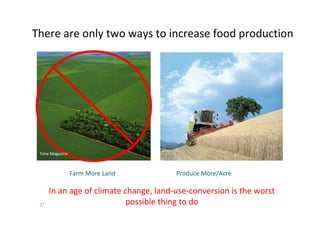 There are only two ways to increase food production

Time Magazine

Farm More Land

21

Produce More/Acre

In an age of climate change, land-use-conversion is the worst
possible thing to do
Time Magazine

 