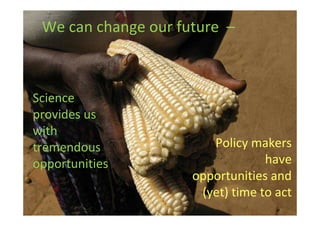 We can change our future –

Science
provides us
with
tremendous
opportunities

Policy makers
have
opportunities and
(yet) time to act

 