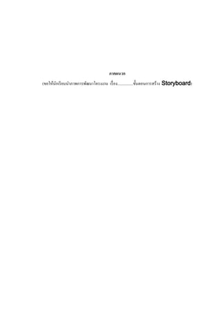 ภาคผนวก
(ขอให้นกเรี ยนนาภาพการพัฒนาโครงงาน เรื่ อง................ขั้นตอนการสร้าง Storyboard)
ั

 